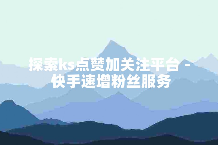 探索ks点赞加关注平台 - 快手速增粉丝服务