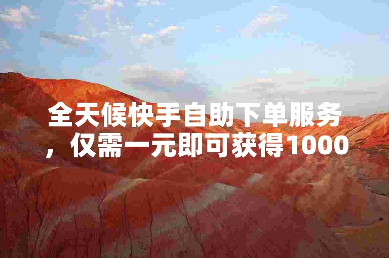 全天候快手自助下单服务，仅需一元即可获得1000个赞。