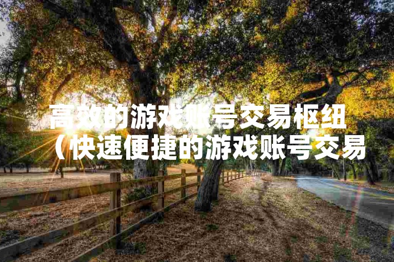 高效的游戏账号交易枢纽（快速便捷的游戏账号交易枢纽）