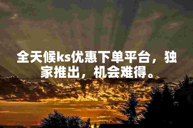 全天候ks优惠下单平台，独家推出，机会难得。