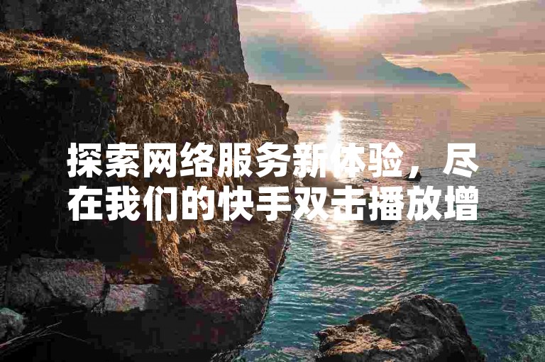 探索网络服务新体验，尽在我们的快手双击播放增强服务，提供专业且实惠的解决方案。