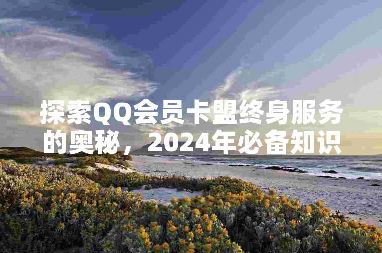 探索QQ会员卡盟终身服务的奥秘，2024年必备知识！