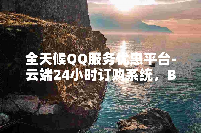 全天候QQ服务优惠平台-云端24小时订购系统，B站视频点赞轻松下单。