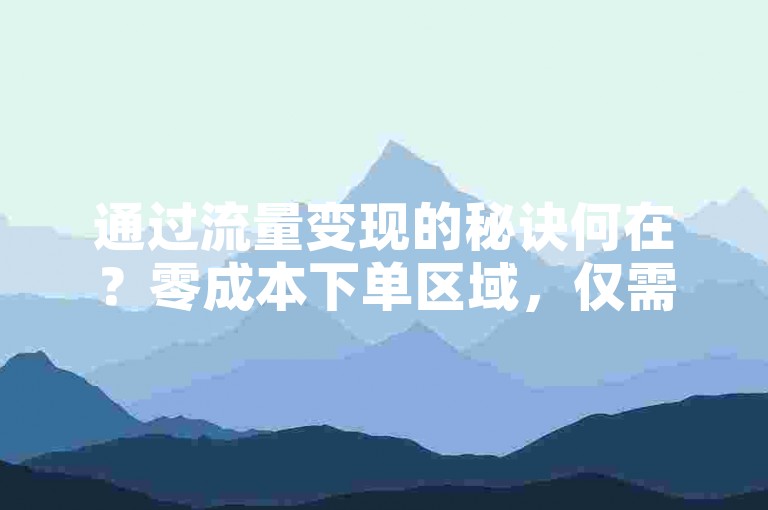 通过流量变现的秘诀何在？零成本下单区域，仅需一分钱。