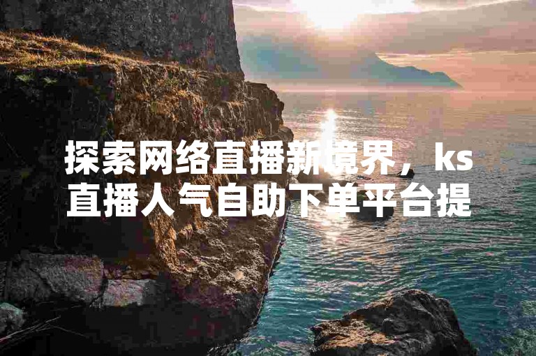 探索网络直播新境界，ks直播人气自助下单平台提供专业的抖音赞自助服务，确保每一次点赞都来自真实的用户互动。