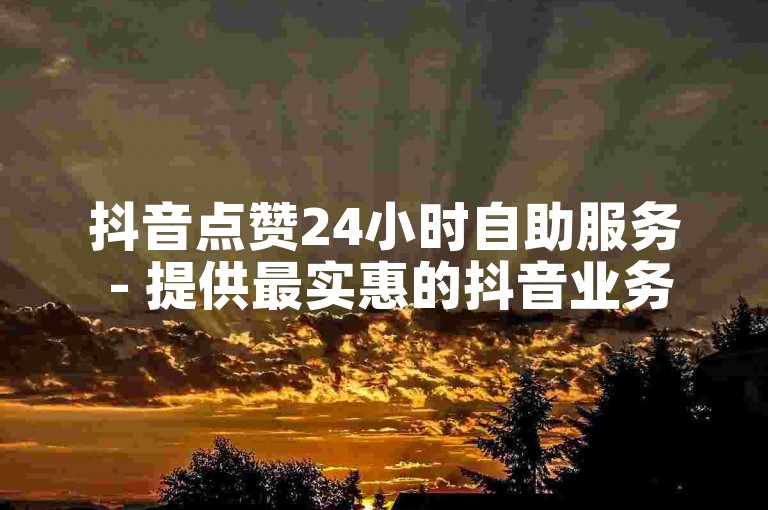 抖音点赞24小时自助服务 - 提供最实惠的抖音业务下单选项。