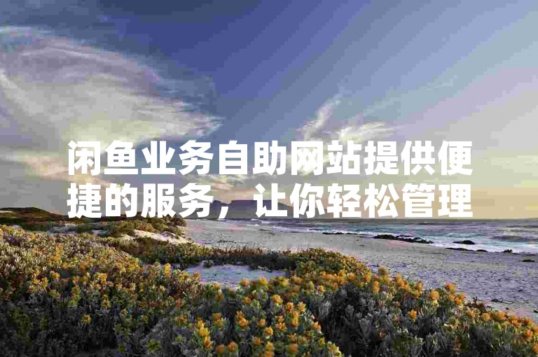 闲鱼业务自助网站提供便捷的服务，让你轻松管理QQ空间访客量。