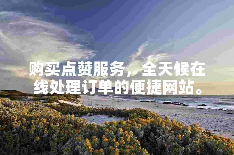 购买点赞服务，全天候在线处理订单的便捷网站。