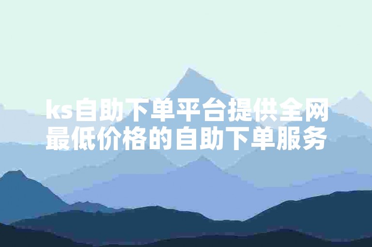 ks自助下单平台提供全网最低价格的自助下单服务。