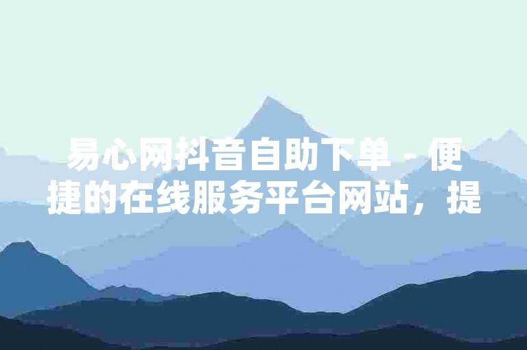 易心网抖音自助下单 - 便捷的在线服务平台网站，提供经济实惠的dy服务。