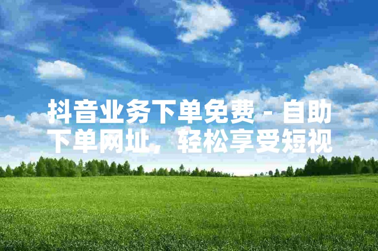 抖音业务下单免费 - 自助下单网址，轻松享受短视频平台的各项服务。