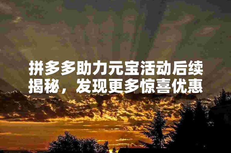 拼多多助力元宝活动后续揭秘，发现更多惊喜优惠。