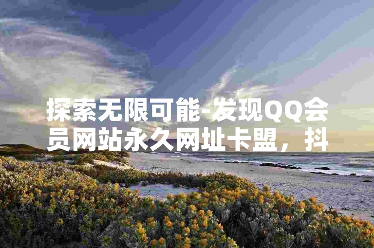 探索无限可能-发现QQ会员网站永久网址卡盟，抖音自助商城的便捷服务。