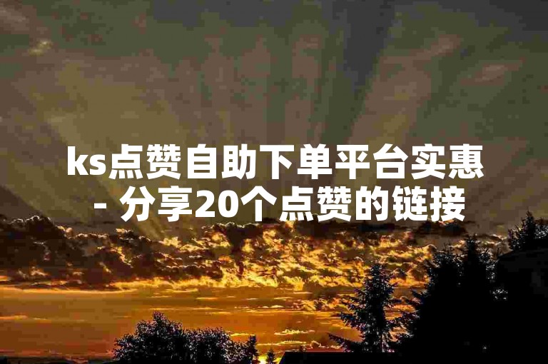ks点赞自助下单平台实惠 - 分享20个点赞的链接