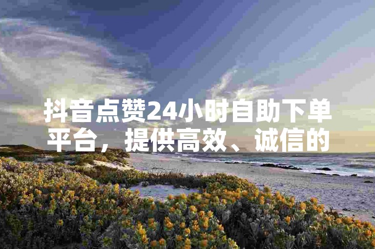 抖音点赞24小时自助下单平台，提供高效、诚信的点赞服务，让你的内容迅速获得关注。