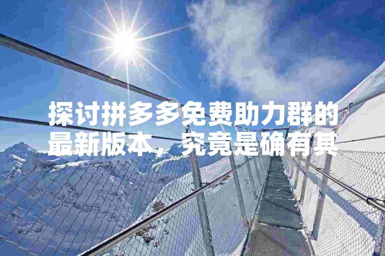 探讨拼多多免费助力群的最新版本，究竟是确有其事还是一场营销骗局？