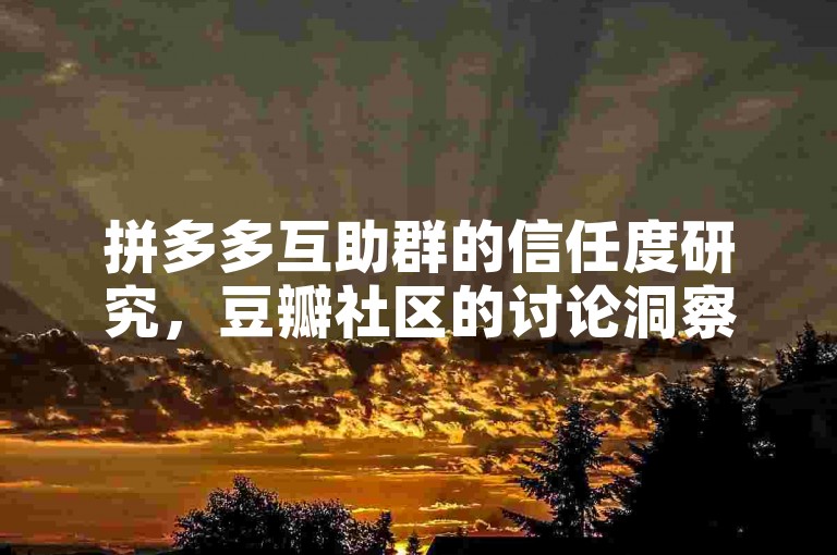 拼多多互助群的信任度研究，豆瓣社区的讨论洞察。