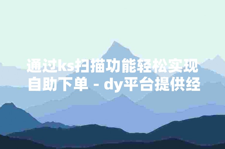 通过ks扫描功能轻松实现自助下单 - dy平台提供经济实惠的亲密度提升服务。