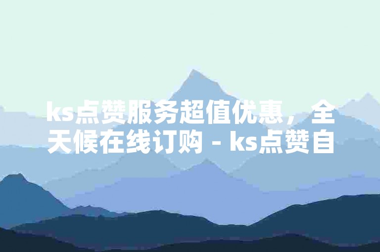 ks点赞服务超值优惠，全天候在线订购 - ks点赞自助平台网站优惠 - QQ点赞10秒速成独家技巧