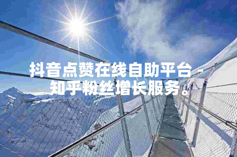 抖音点赞在线自助平台 - 知乎粉丝增长服务。