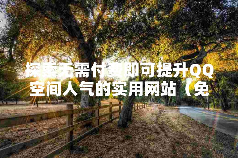 探索无需付费即可提升QQ空间人气的实用网站（免费助力QQ空间访客量增长的平台推荐）。