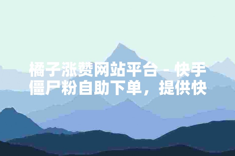 橘子涨赞网站平台 - 快手僵尸粉自助下单，提供快速、便捷的服务。