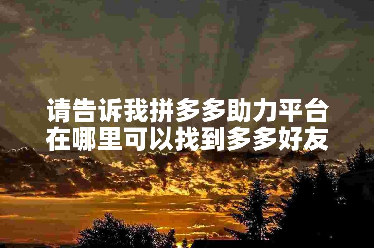 请告诉我拼多多助力平台在哪里可以找到多多好友助力的选项。
