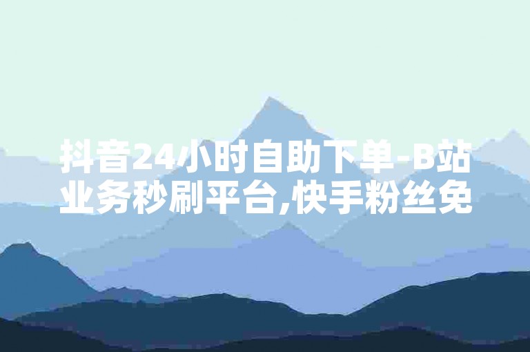 抖音24小时自助下单-B站业务秒刷平台,快手粉丝免费增涨网