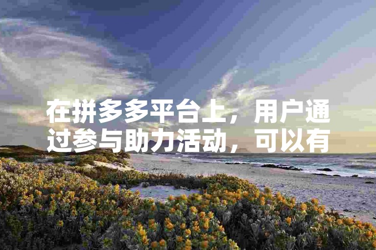 在拼多多平台上，用户通过参与助力活动，可以有效地帮助朋友成功提现。