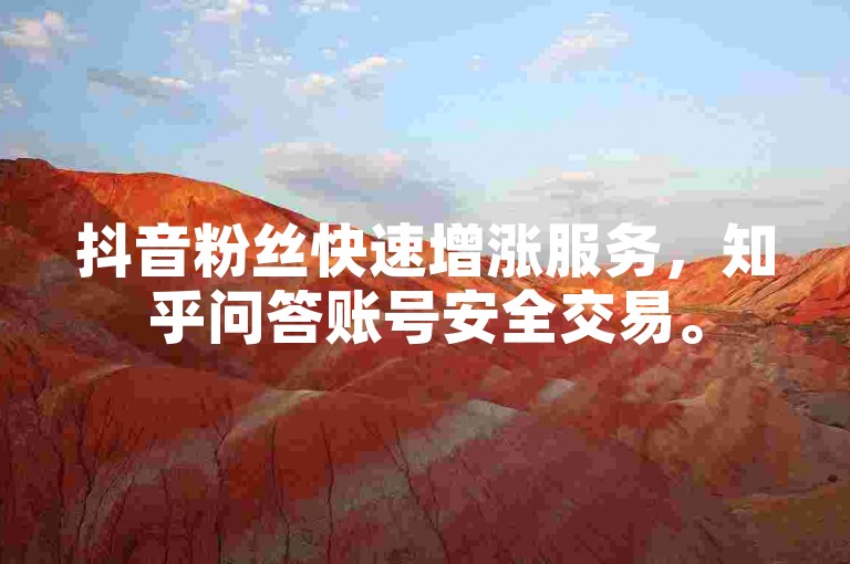抖音粉丝快速增涨服务，知乎问答账号安全交易。