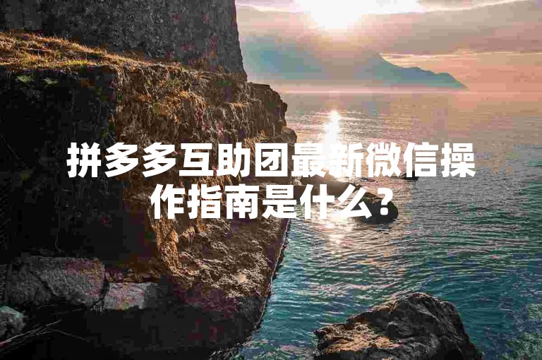 拼多多互助团最新微信操作指南是什么？