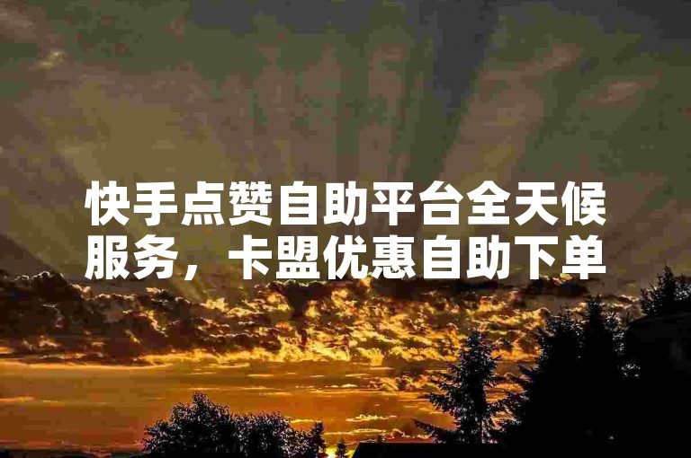 快手点赞自助平台全天候服务，卡盟优惠自助下单 - 快手24小时业务 - ks哪里买赞独家揭秘再战。
