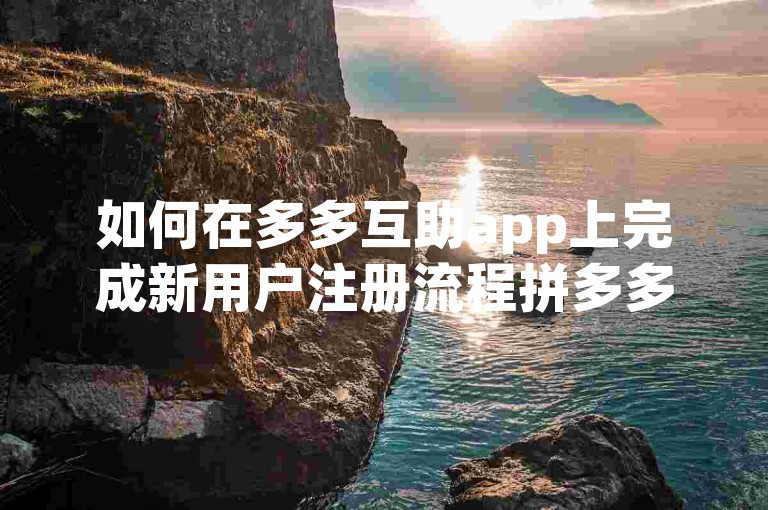 如何在多多互助app上完成新用户注册流程拼多多帮助力？
