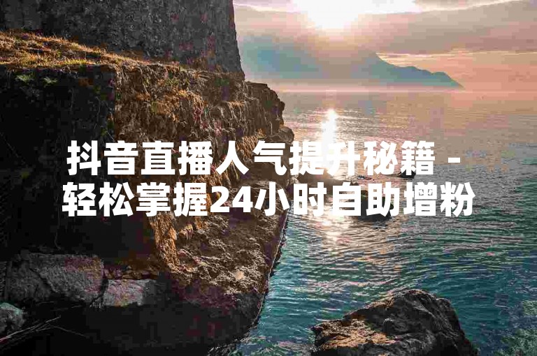 抖音直播人气提升秘籍 - 轻松掌握24小时自助增粉技巧