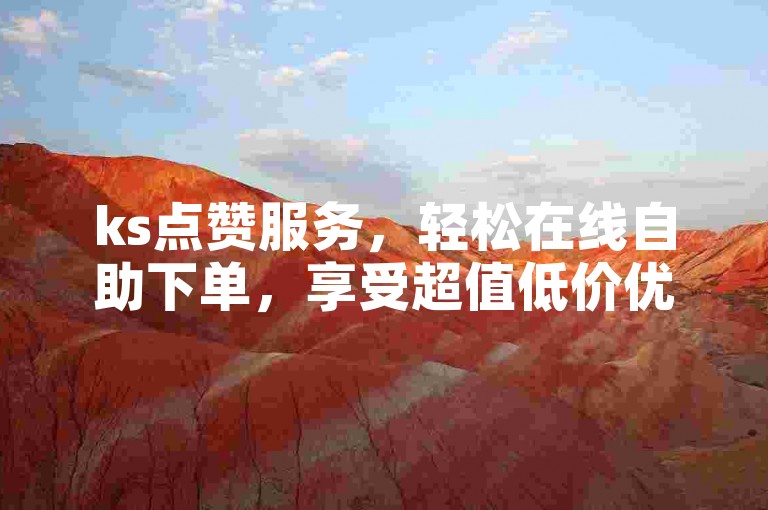 ks点赞服务，轻松在线自助下单，享受超值低价优惠。