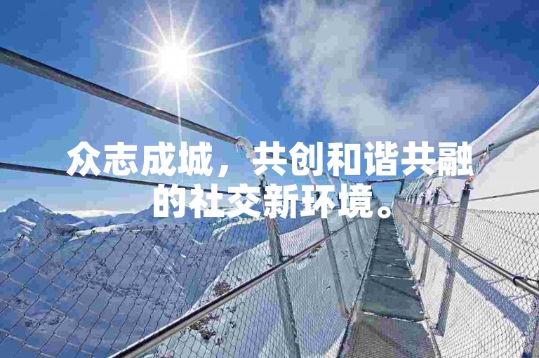 众志成城，共创和谐共融的社交新环境。
