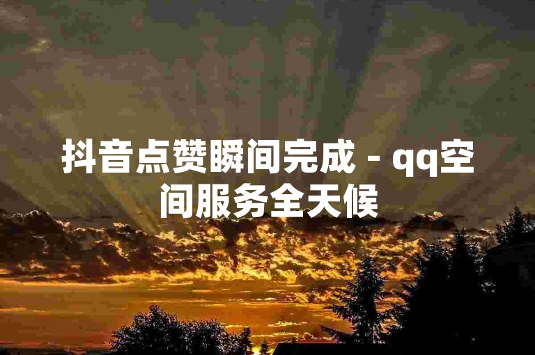 抖音点赞瞬间完成 - qq空间服务全天候