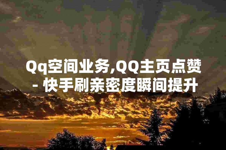 Qq空间业务,QQ主页点赞 - 快手刷亲密度瞬间提升1000 - 自助平台全天候服务，激情不断！