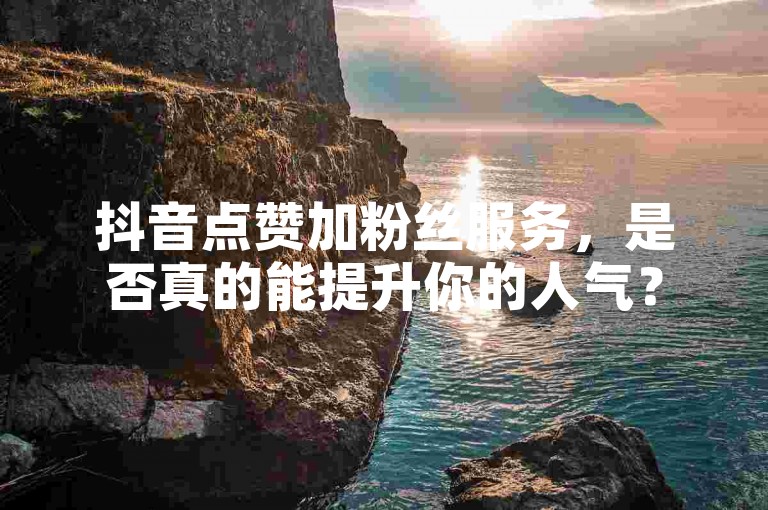 抖音点赞加粉丝服务，是否真的能提升你的人气？