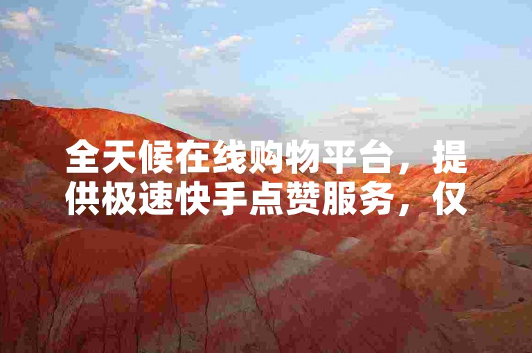 全天候在线购物平台，提供极速快手点赞服务，仅需1元即可获得100个赞，同时支持抖音回森24小时免费下单。