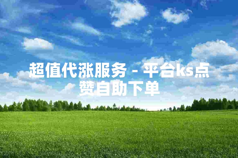 超值代涨服务 - 平台ks点赞自助下单