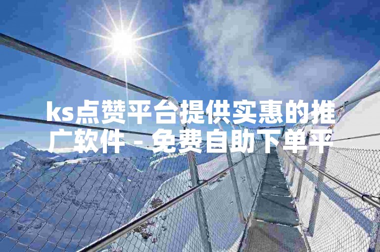 ks点赞平台提供实惠的推广软件 - 免费自助下单平台在线服务