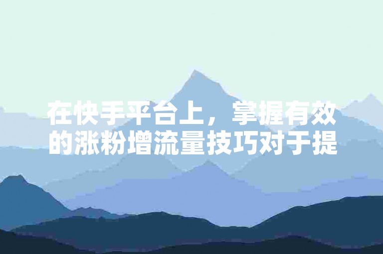 在快手平台上，掌握有效的涨粉增流量技巧对于提升个人或品牌的可见度至关重要。