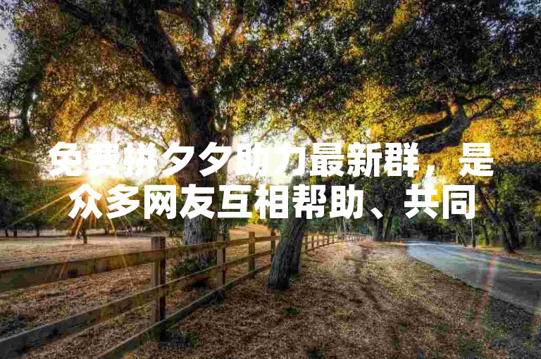 免费拼夕夕助力最新群，是众多网友互相帮助、共同参与的平台。