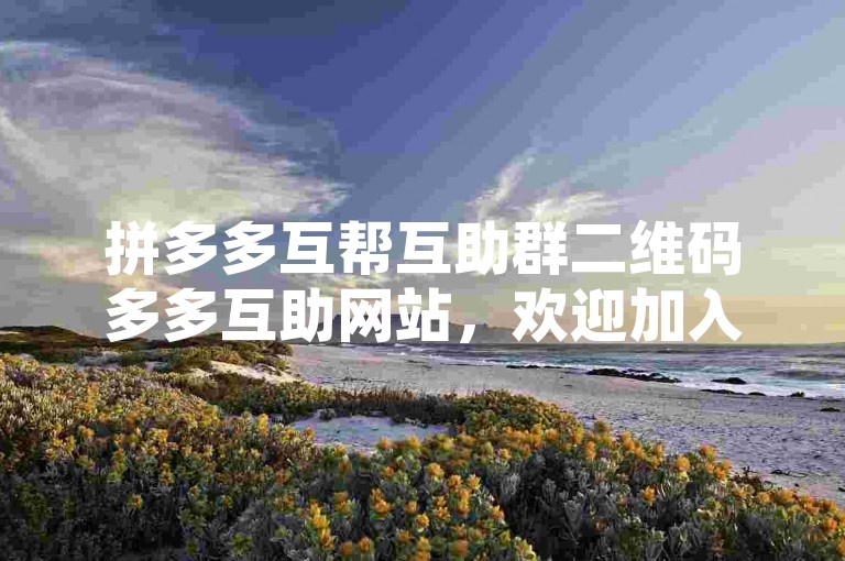 拼多多互帮互助群二维码多多互助网站，欢迎加入我们的大家庭，一起享受购物的乐趣和优惠。