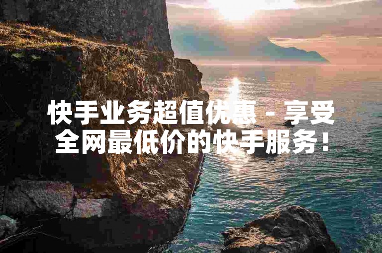 快手业务超值优惠 - 享受全网最低价的快手服务！