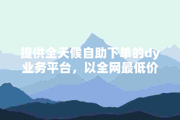 提供全天候自助下单的dy业务平台，以全网最低价格和免费服务吸引用户。