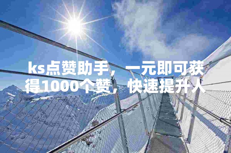 ks点赞助手，一元即可获得1000个赞，快速提升人气。