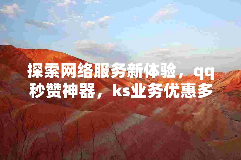 探索网络服务新体验，qq秒赞神器，ks业务优惠多，dy24小时自助下单平台，ks24h自助服务，惊喜不断！