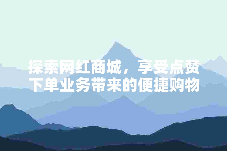 探索网红商城，享受点赞下单业务带来的便捷购物体验。